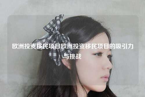 欧洲投资移民项目欧洲投资移民项目的吸引力与挑战